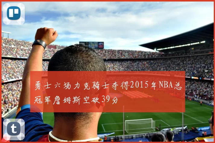 勇士六场力克骑士夺得2015年NBA总冠军詹姆斯空砍39分