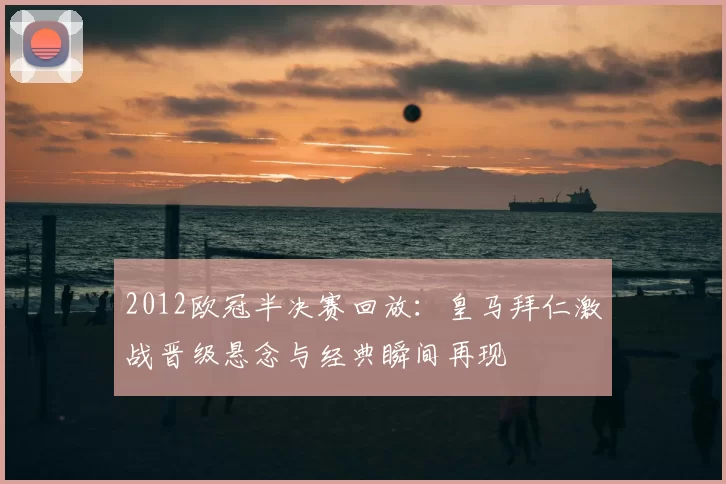 2012欧冠半决赛回放：皇马拜仁激战晋级悬念与经典瞬间再现