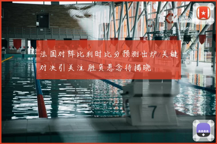 法国对阵比利时比分预测出炉 关键对决引关注 胜负悬念待揭晓
