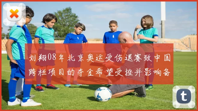 刘翔08年北京奥运受伤退赛致中国跨栏项目的夺金希望受挫并影响备战