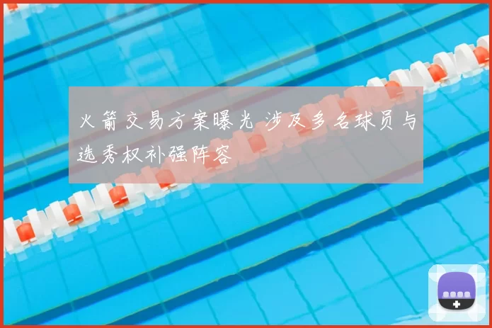 火箭交易方案曝光 涉及多名球员与选秀权补强阵容