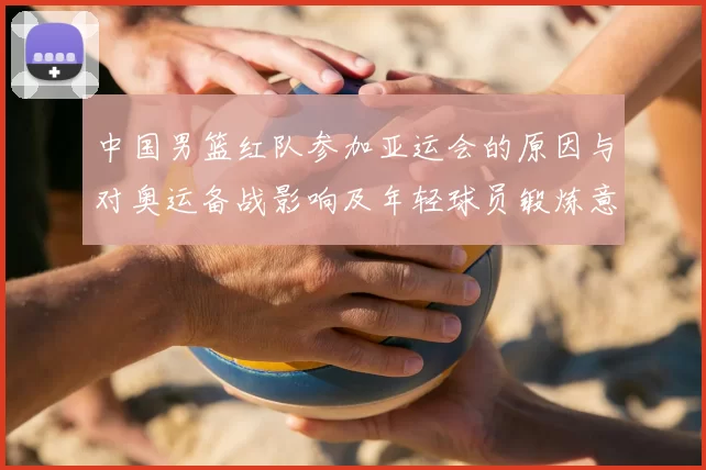 中国男篮红队参加亚运会的原因与对奥运备战影响及年轻球员锻炼意义