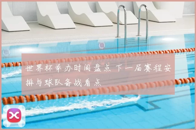 世界杯举办时间盘点 下一届赛程安排与球队备战看点