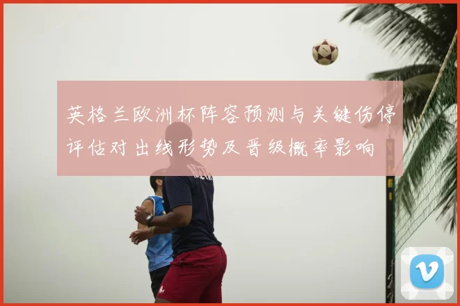 英格兰欧洲杯阵容预测与关键伤停评估对出线形势及晋级概率影响
