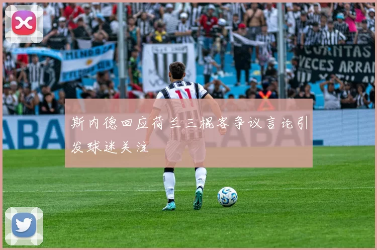 斯内德回应荷兰三棍客争议言论引发球迷关注