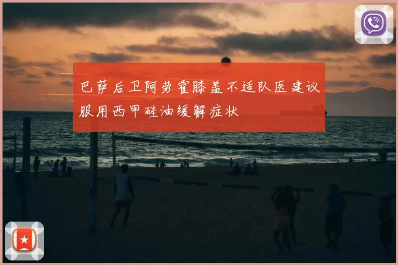 巴萨后卫阿劳霍膝盖不适队医建议服用西甲硅油缓解症状