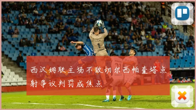 西汉姆联主场不敌切尔西帕奎塔点射争议判罚成焦点