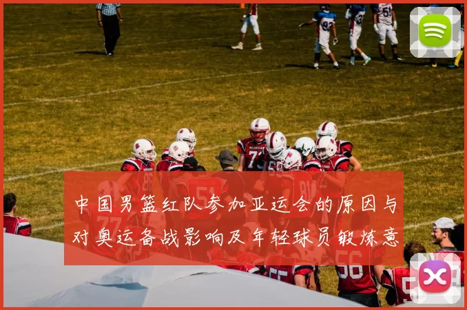 中国男篮红队参加亚运会的原因与对奥运备战影响及年轻球员锻炼意义