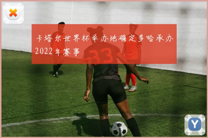 卡塔尔世界杯举办地确定多哈承办2022年赛事