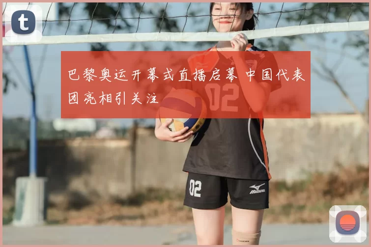 巴黎奥运开幕式直播启幕 中国代表团亮相引关注
