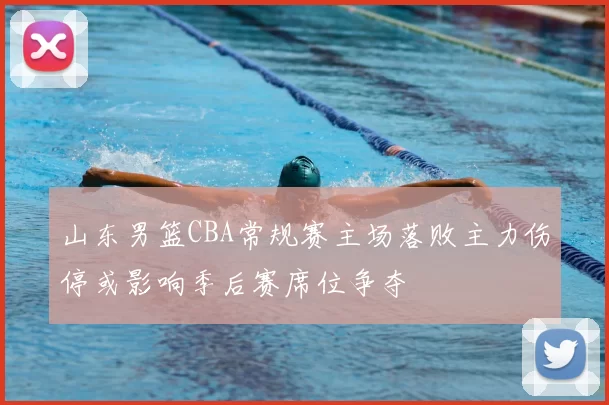 山东男篮CBA常规赛主场落败主力伤停或影响季后赛席位争夺