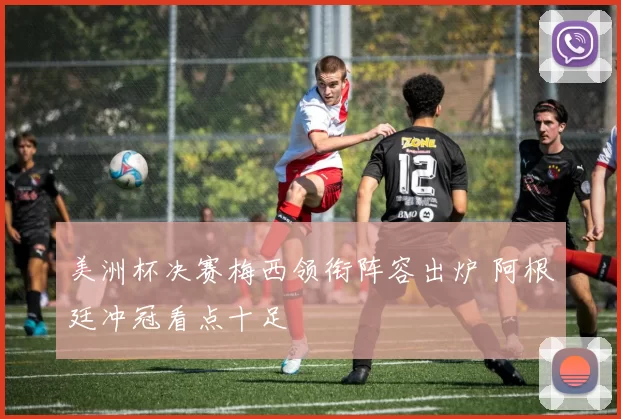 美洲杯决赛梅西领衔阵容出炉 阿根廷冲冠看点十足