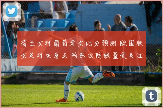 荷兰女对葡萄牙女比分预测 欧国联女足对决看点 两队攻防较量受关注