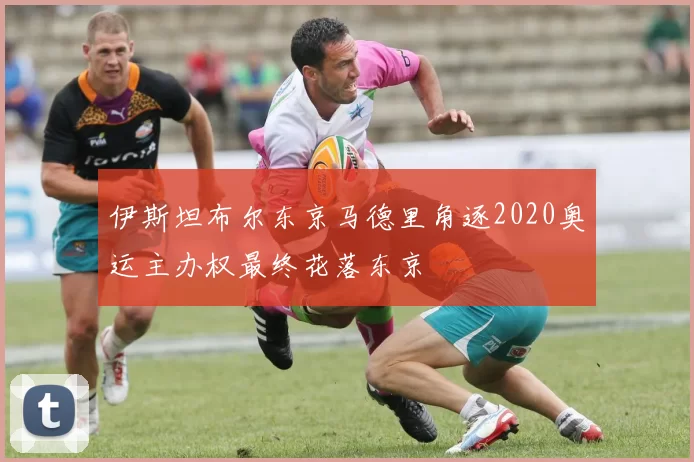 伊斯坦布尔东京马德里角逐2020奥运主办权最终花落东京