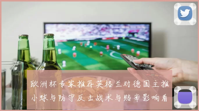 欧洲杯专家推荐英格兰对德国主推小球与防守反击战术与赔率影响看点