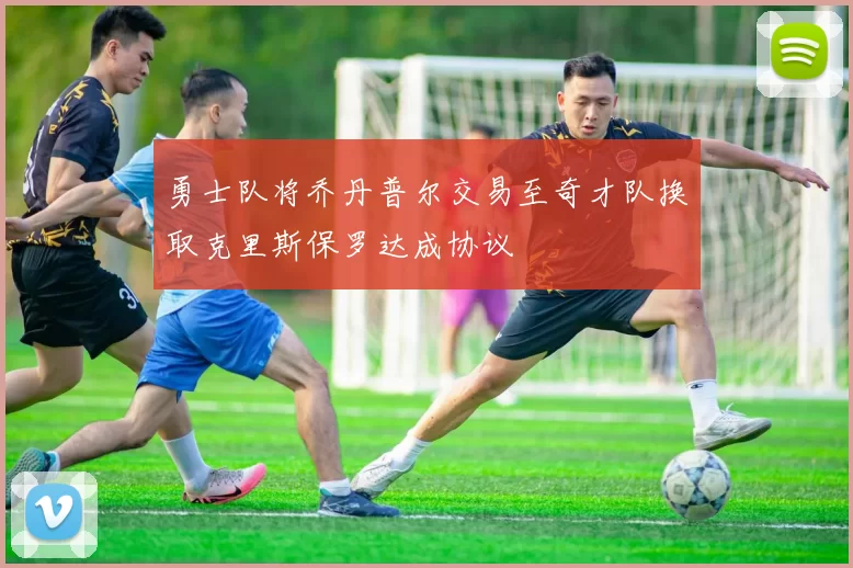 勇士队将乔丹普尔交易至奇才队换取克里斯保罗达成协议