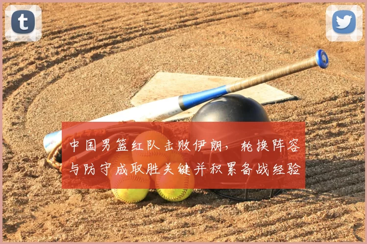 中国男篮红队击败伊朗，轮换阵容与防守成取胜关键并积累备战经验